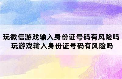 玩微信游戏输入身份证号码有风险吗 玩游戏输入身份证号码有风险吗